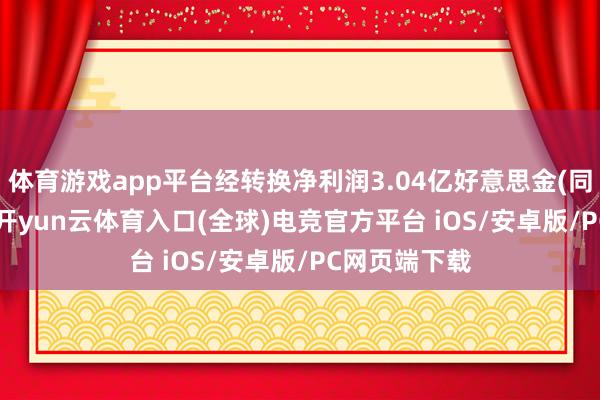 体育游戏app平台经转换净利润3.04亿好意思金(同比+489%)-开yun云体育入口(全球)电竞官方平台 iOS/安卓版/PC网页端下载