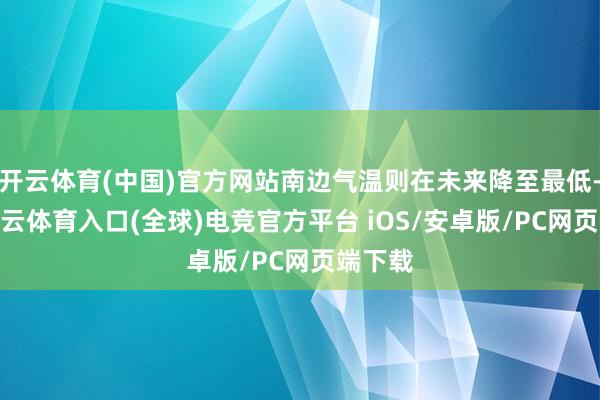 开云体育(中国)官方网站南边气温则在未来降至最低-开yun云体育入口(全球)电竞官方平台 iOS/安卓版/PC网页端下载