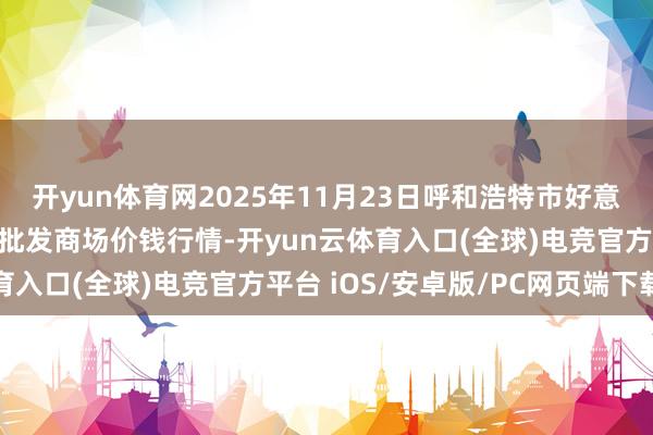 开yun体育网2025年11月23日呼和浩特市好意思通首府无公害农居品批发商场价钱行情-开yun云体育入口(全球)电竞官方平台 iOS/安卓版/PC网页端下载