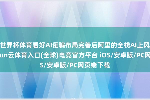 世界杯体育看好AI诳骗布局完善后阿里的全栈AI上风强化-开yun云体育入口(全球)电竞官方平台 iOS/安卓版/PC网页端下载