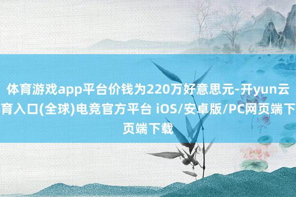 体育游戏app平台价钱为220万好意思元-开yun云体育入口(全球)电竞官方平台 iOS/安卓版/PC网页端下载