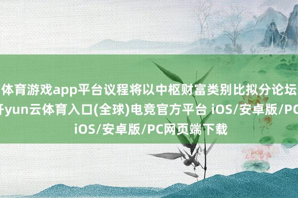 体育游戏app平台议程将以中枢财富类别比拟分论坛拉开序幕-开yun云体育入口(全球)电竞官方平台 iOS/安卓版/PC网页端下载