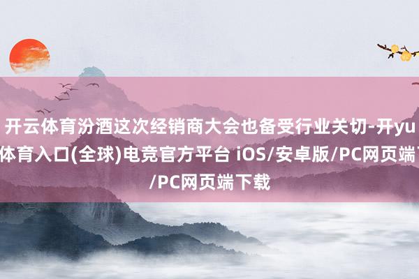 开云体育汾酒这次经销商大会也备受行业关切-开yun云体育入口(全球)电竞官方平台 iOS/安卓版/PC网页端下载