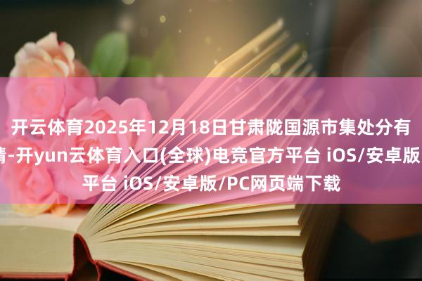 开云体育2025年12月18日甘肃陇国源市集处分有限公司价钱行情-开yun云体育入口(全球)电竞官方平台 iOS/安卓版/PC网页端下载