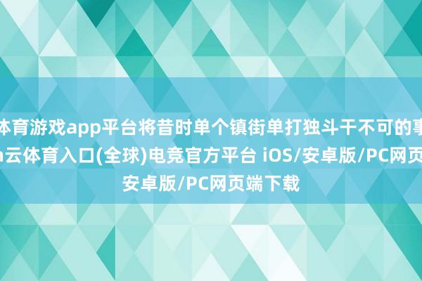 体育游戏app平台将昔时单个镇街单打独斗干不可的事-开yun云体育入口(全球)电竞官方平台 iOS/安卓版/PC网页端下载