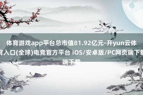 体育游戏app平台总市值81.92亿元-开yun云体育入口(全球)电竞官方平台 iOS/安卓版/PC网页端下载