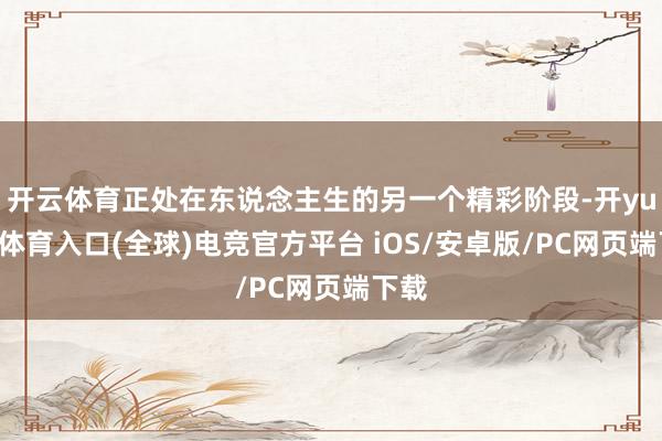 开云体育正处在东说念主生的另一个精彩阶段-开yun云体育入口(全球)电竞官方平台 iOS/安卓版/PC网页端下载