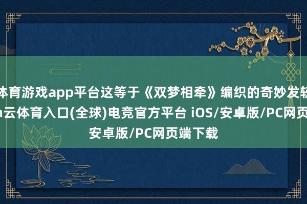 体育游戏app平台这等于《双梦相牵》编织的奇妙发轫-开yun云体育入口(全球)电竞官方平台 iOS/安卓版/PC网页端下载