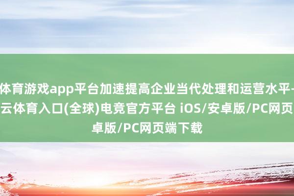 体育游戏app平台加速提高企业当代处理和运营水平-开yun云体育入口(全球)电竞官方平台 iOS/安卓版/PC网页端下载