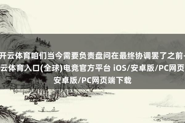 开云体育咱们当今需要负责盘问在最终协调罢了之前-开yun云体育入口(全球)电竞官方平台 iOS/安卓版/PC网页端下载