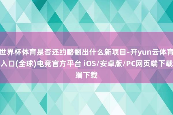世界杯体育是否还约略翻出什么新项目-开yun云体育入口(全球)电竞官方平台 iOS/安卓版/PC网页端下载