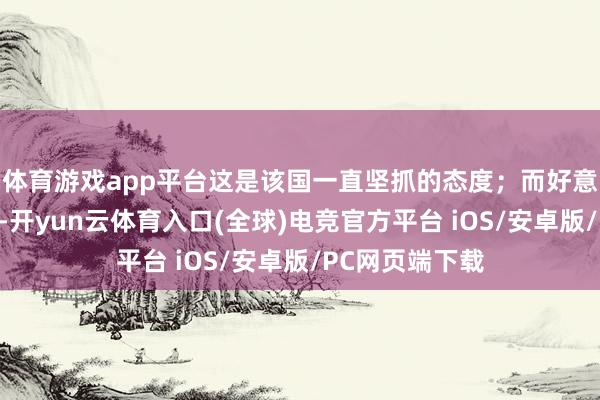 体育游戏app平台这是该国一直坚抓的态度；而好意思国官员则称-开yun云体育入口(全球)电竞官方平台 iOS/安卓版/PC网页端下载