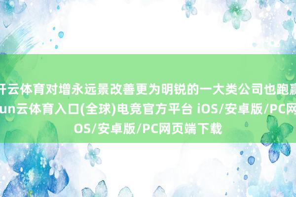开云体育对增永远景改善更为明锐的一大类公司也跑赢大盘-开yun云体育入口(全球)电竞官方平台 iOS/安卓版/PC网页端下载
