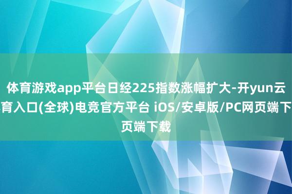 体育游戏app平台日经225指数涨幅扩大-开yun云体育入口(全球)电竞官方平台 iOS/安卓版/PC网页端下载