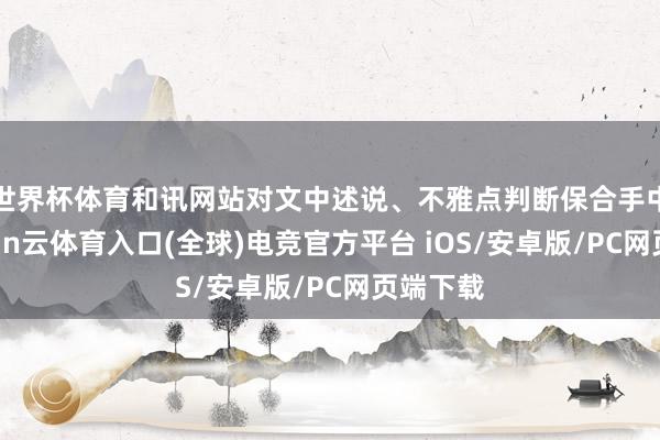 世界杯体育和讯网站对文中述说、不雅点判断保合手中立-开yun云体育入口(全球)电竞官方平台 iOS/安卓版/PC网页端下载
