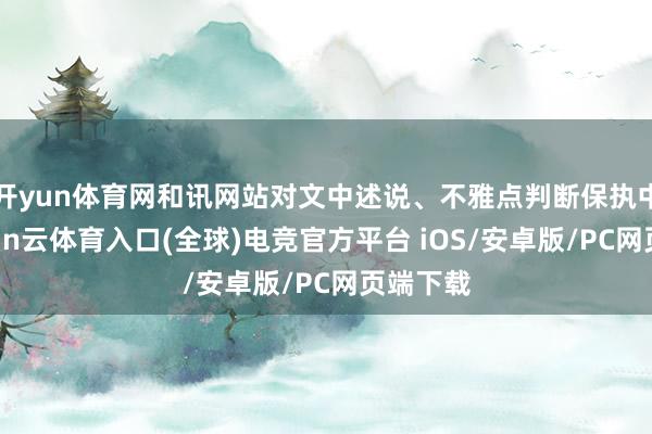 开yun体育网和讯网站对文中述说、不雅点判断保执中立-开yun云体育入口(全球)电竞官方平台 iOS/安卓版/PC网页端下载