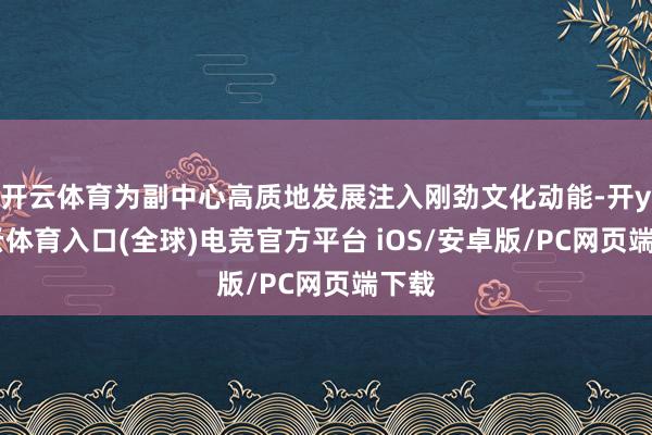 开云体育为副中心高质地发展注入刚劲文化动能-开yun云体育入口(全球)电竞官方平台 iOS/安卓版/PC网页端下载